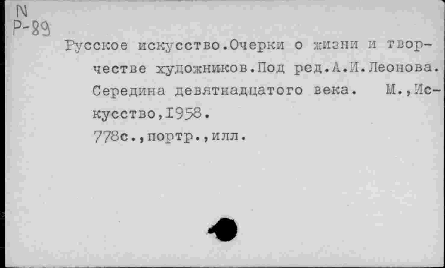 ﻿N Р-23
Русское искусство.Очерки о жизни и творчестве художников.Под ред.Л.И.Леонова. Середина девятнадцатого века. М.,Искусство, 1958« 778с., портр., илл.